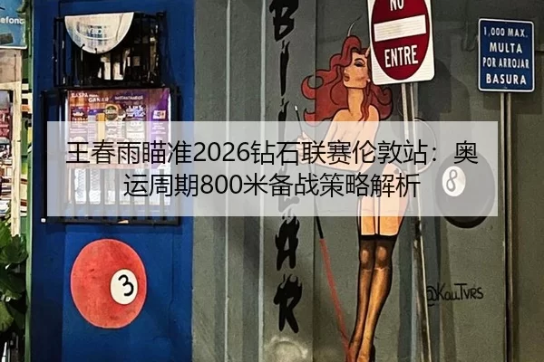 王春雨瞄准2026钻石联赛伦敦站：奥运周期800米备战策略解析